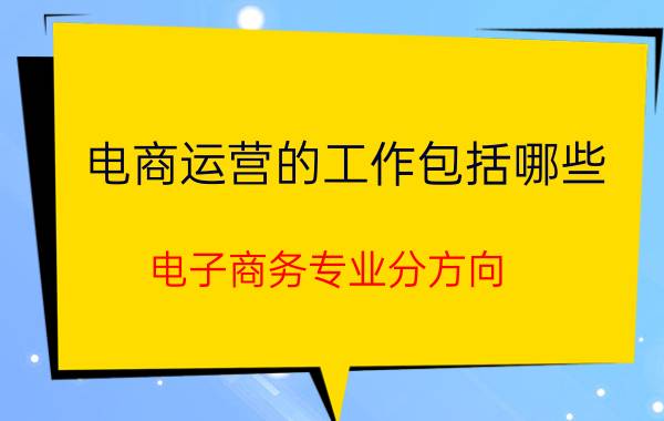 电商运营的工作包括哪些 电子商务专业分方向，技术方向还是运营方向？